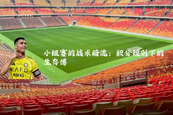 小组赛的战术暗流:积分规则下的生存博弈