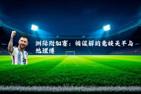 洲际附加赛：被误解的竞技天平与地理博弈