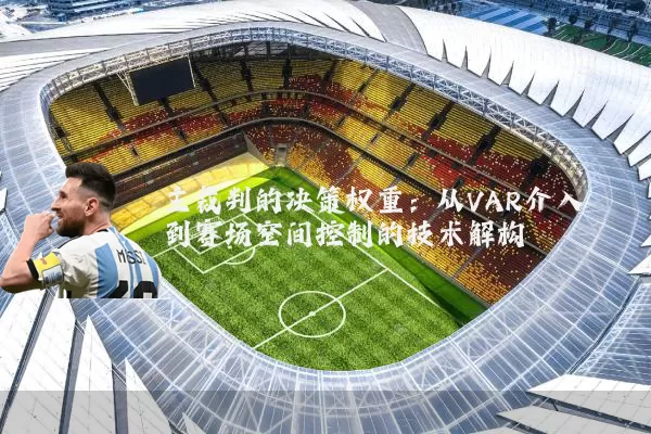 主裁判的决策权重:从VAR介入到赛场空间控制的技术解构
