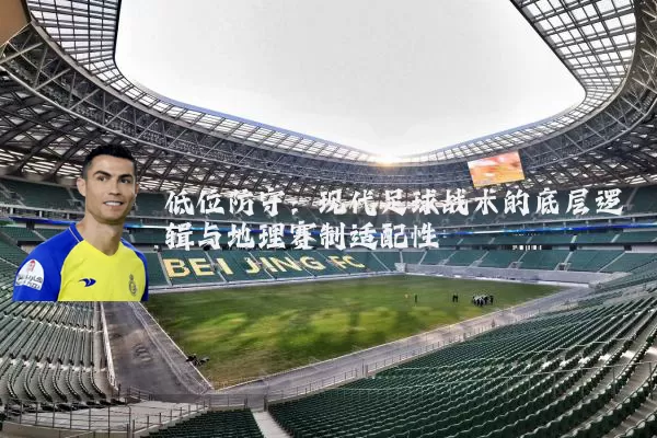低位防守：现代足球战术的底层逻辑与地理赛制适配性