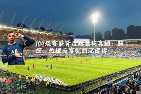 104场赛事背后的竞技真相：数据、地理与赛制的深度博弈