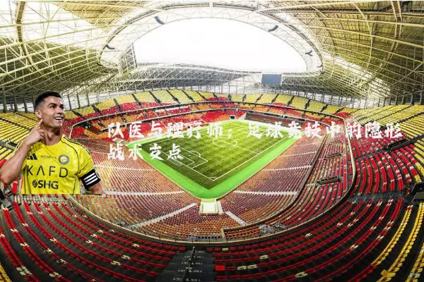 队医与理疗师：足球竞技中的隐形战术支点