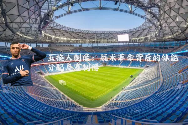 五换人制度：战术革命背后的体能分配与赛制博弈